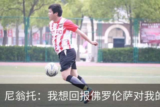 尼翁托：我想回报佛罗伦萨对我的信任，瓦诺利教练让我们重新开始